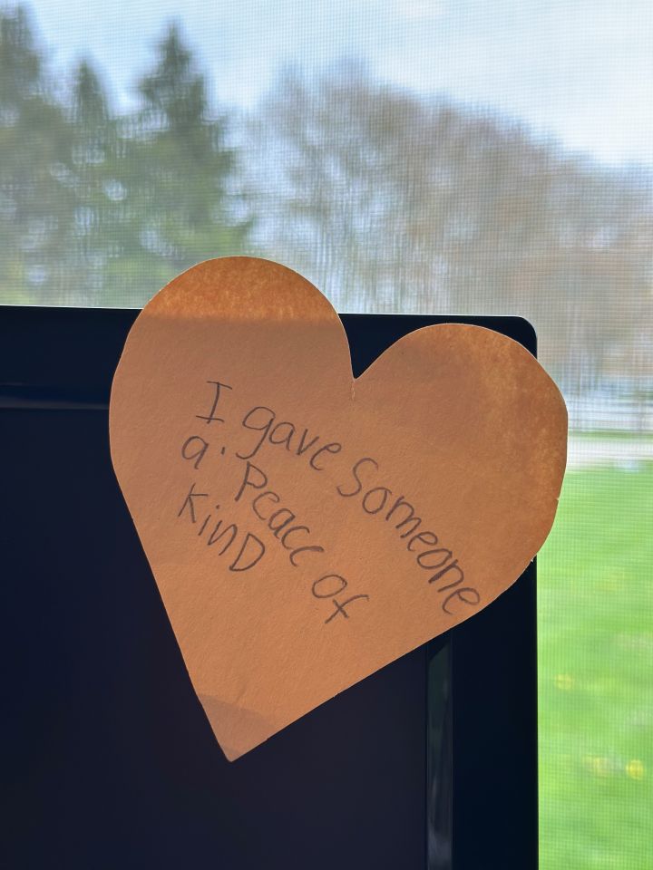 Allison Corder: "My prized possession is taped on my computer monitor. My daughter made it in grade school on Kindness Day, which is November 13, was created in 1997 by humanitarian groups that got together by countries like America, England, and Australia to promote kindness in society. My prized possession reminds me during those moments at work when I feel like dishing out a piece of my mind, it'd be better that, ' I give someone a peace of kind.'"